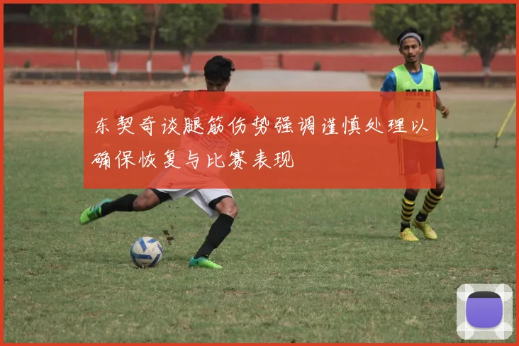 东契奇谈腿筋伤势强调谨慎处理以确保恢复与比赛表现