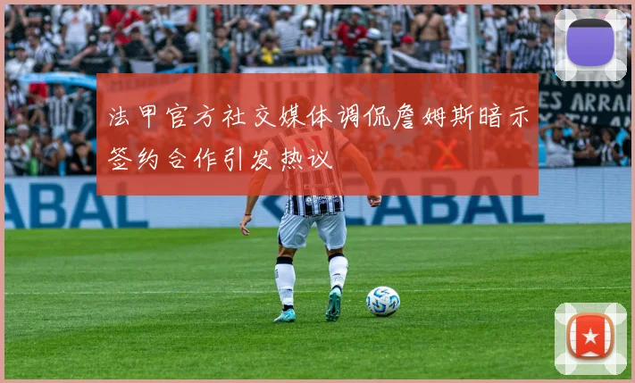 法甲官方社交媒体调侃詹姆斯暗示签约合作引发热议