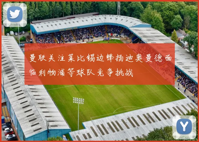 曼联关注莱比锡边锋扬迪奥曼德面临利物浦等球队竞争挑战