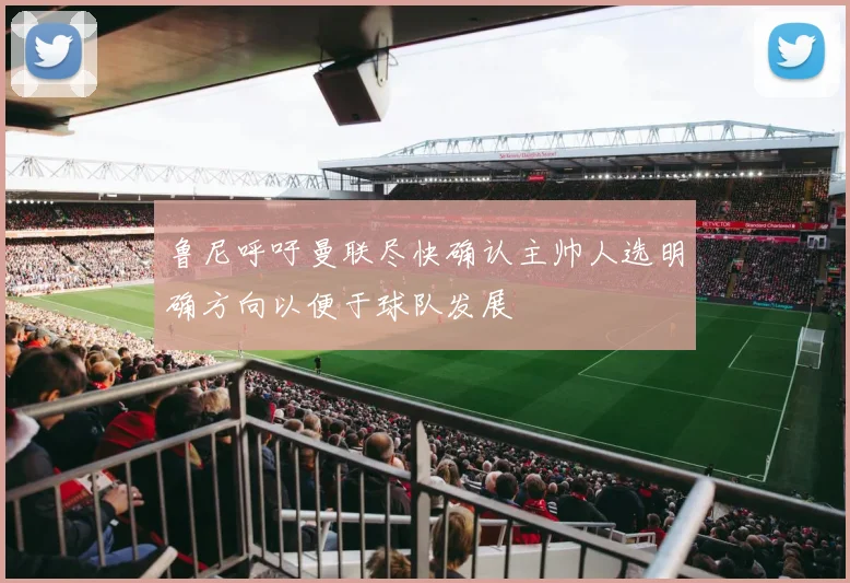 鲁尼呼吁曼联尽快确认主帅人选明确方向以便于球队发展