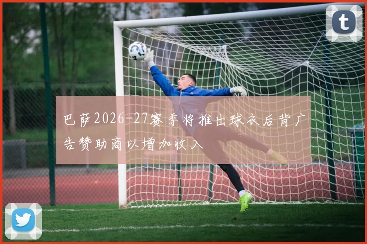 巴萨2026-27赛季将推出球衣后背广告赞助商以增加收入