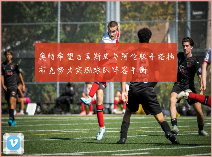 奥特希望吉莱斯皮与阿伦联手搭档布克努力实现球队阵容平衡