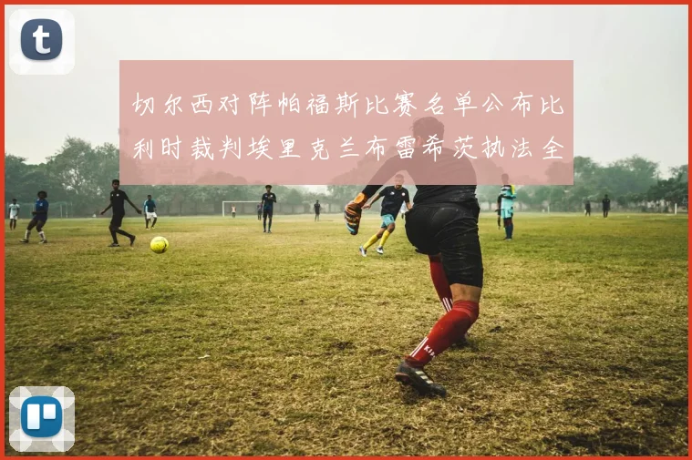 切尔西对阵帕福斯比赛名单公布比利时裁判埃里克兰布雷希茨执法全场