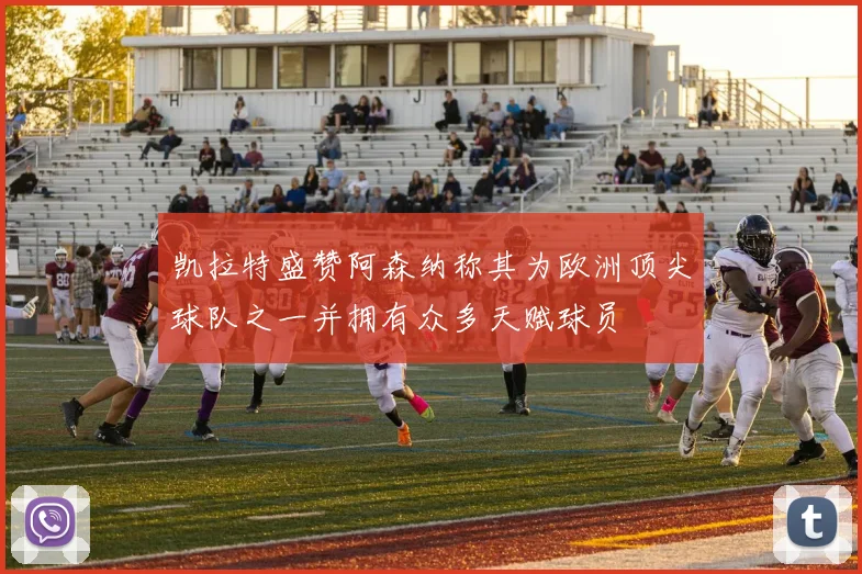 凯拉特盛赞阿森纳称其为欧洲顶尖球队之一并拥有众多天赋球员