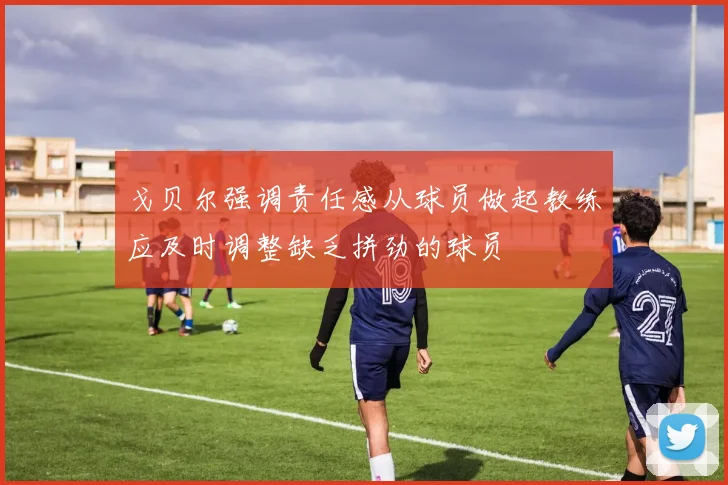 戈贝尔强调责任感从球员做起教练应及时调整缺乏拼劲的球员