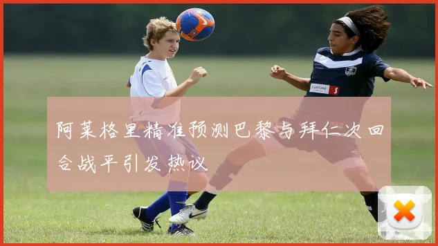 阿莱格里精准预测巴黎与拜仁次回合战平引发热议
