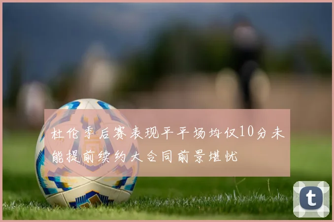 杜伦季后赛表现平平场均仅10分未能提前续约大合同前景堪忧