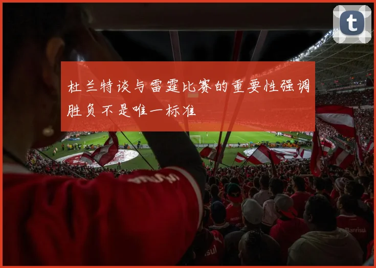 杜兰特谈与雷霆比赛的重要性强调胜负不是唯一标准