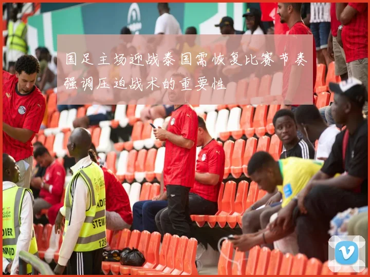 国足主场迎战泰国需恢复比赛节奏强调压迫战术的重要性