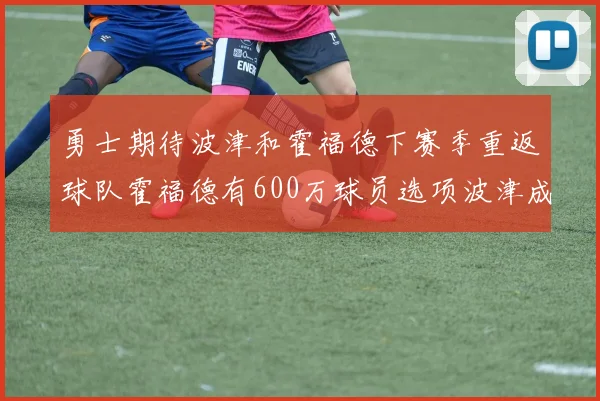 勇士期待波津和霍福德下赛季重返球队霍福德有600万球员选项波津成为自由球员