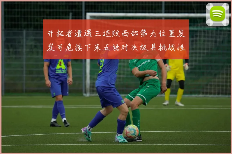 开拓者遭遇三连败西部第九位置岌岌可危接下来五场对决极具挑战性