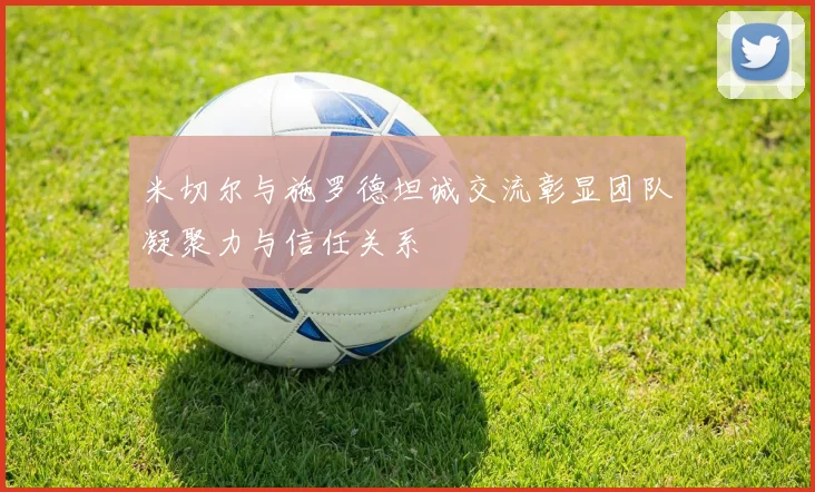 米切尔与施罗德坦诚交流彰显团队凝聚力与信任关系