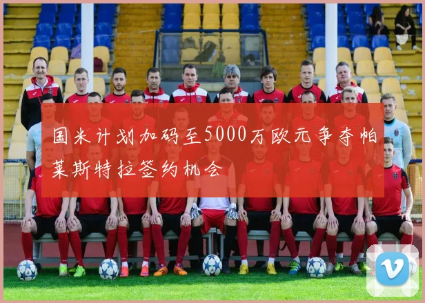 国米计划加码至5000万欧元争夺帕莱斯特拉签约机会